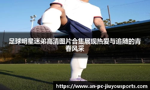 足球明星迷弟高清图片合集展现热爱与追随的青春风采